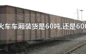 一节火车车厢装货是60吨,还是600千克
