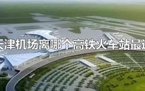 天津机场离哪个高铁火车站最近