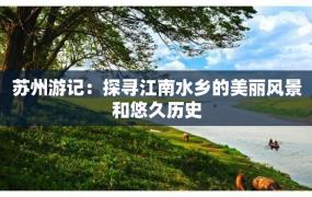 苏州游记：探寻江南水乡的美丽风景和悠久历史