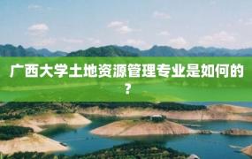 广西大学土地资源管理专业是如何的？