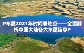 P车展2021年时间表地点——全面解析中国大陆各大车展信息P