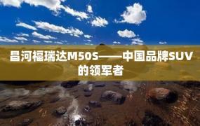 昌河福瑞达M50S——中国品牌SUV的领军者