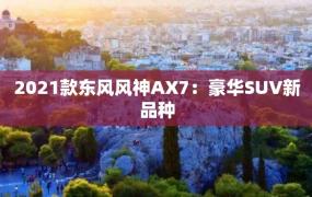 2021款东风风神AX7：豪华SUV新品种