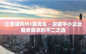江淮瑞风M3商务车 – 突破中小企业商务需求的不二之选