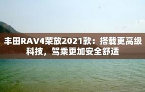 丰田RAV4荣放2021款：搭载更高级科技，驾乘更加安全舒适