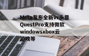 Meta发布全新vr头显QuestPro支持微软windowsxbox云游戏等