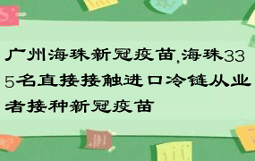 广州海珠新冠疫苗,海珠335名直接接触进口冷链从业者接种新冠疫苗