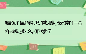 瑞丽国家卫健委,云南1-6年级多久开学？
