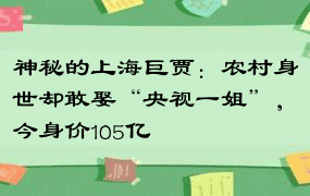 神秘的上海巨贾：农村身世却敢娶“央视一姐”，今身价105亿