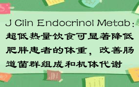 J Clin Endocrinol Metab：超低热量饮食可显著降低肥胖患者的体重，改善肠道菌群组成和机体代谢