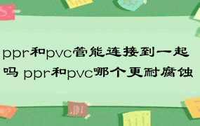 ppr和pvc管能连接到一起吗 ppr和pvc哪个更耐腐蚀