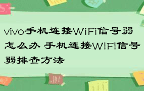vivo手机连接WiFi信号弱怎么办 手机连接WiFi信号弱排查方法