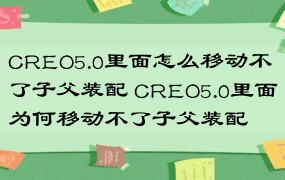 CREO5.0里面怎么移动不了子父装配 CREO5.0里面为何移动不了子父装配