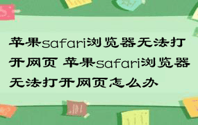 苹果safari浏览器无法打开网页 苹果safari浏览器无法打开网页怎么办