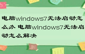 电脑windows7无法启动怎么办 电脑windows7无法启动怎么解决