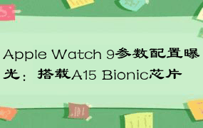 Apple Watch 9参数配置曝光：搭载A15 Bionic芯片