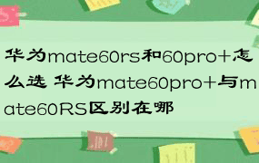 华为mate60rs和60pro+怎么选 华为mate60pro+与mate60RS区别在哪