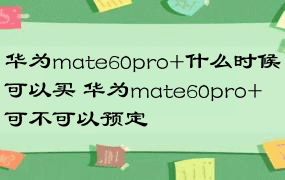 华为mate60pro+什么时候可以买 华为mate60pro+可不可以预定