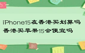 iPhone15在香港买划算吗 香港买苹果15会便宜吗