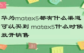 华为matex5都有什么渠道可以买到 matex5什么时候放开销售