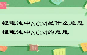 锂电池中NGM是什么意思 锂电池中NGM的意思