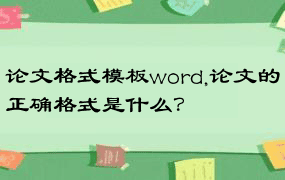 论文格式模板word,论文的正确格式是什么？