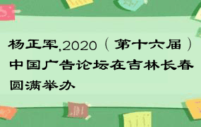 杨正军,2020（第十六届）中国广告论坛在吉林长春圆满举办