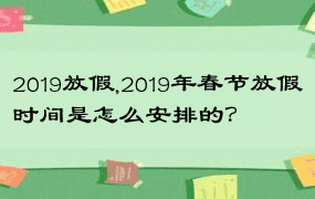 2019放假,2019年春节放假时间是怎么安排的？