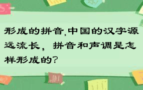 形成的拼音,中国的汉字源远流长，拼音和声调是怎样形成的？