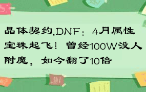 晶体契约,DNF：4月属性宝珠起飞！曾经100W没人附魔，如今翻了10倍
