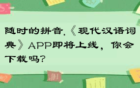 随时的拼音,《现代汉语词典》APP即将上线，你会下载吗？