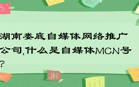 湖南娄底自媒体网络推广公司,什么是自媒体MCN号？