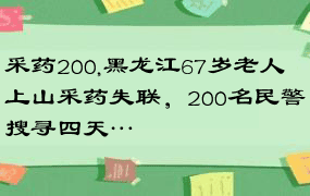 采药200,黑龙江67岁老人上山采药失联，200名民警搜寻四天…