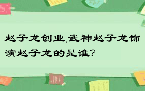 赵子龙创业,武神赵子龙饰演赵子龙的是谁？