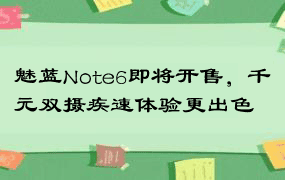 魅蓝Note6即将开售，千元双摄疾速体验更出色