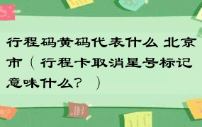行程码黄码代表什么 北京市（行程卡取消星号标记意味什么？）