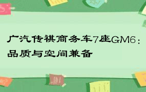 广汽传祺商务车7座GM6：品质与空间兼备