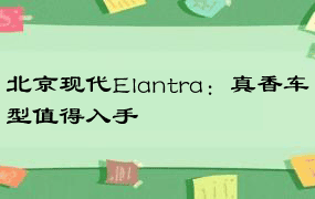 北京现代Elantra：真香车型值得入手