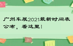 广州车展2021最新时间表公布，看这里！