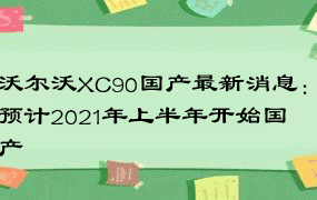 沃尔沃XC90国产最新消息：预计2021年上半年开始国产