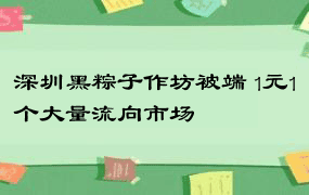 深圳黑粽子作坊被端 1元1个大量流向市场