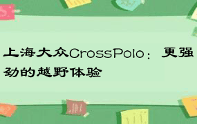 上海大众CrossPolo：更强劲的越野体验