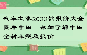 汽车之家2022款报价大全图片丰田：详细了解丰田全新车型及报价