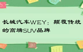 长城汽车WEY：颠覆传统的高端SUV品牌