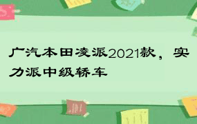 广汽本田凌派2021款，实力派中级轿车