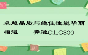 卓越品质与绝佳性能华丽相遇——奔驰GLC300