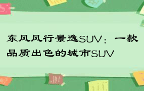 东风风行景逸SUV：一款品质出色的城市SUV