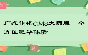广汽传祺GM8大师版：全方位豪华体验