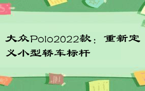 大众Polo2022款：重新定义小型轿车标杆