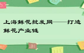 上海鲜花批发网——打造鲜花产业链